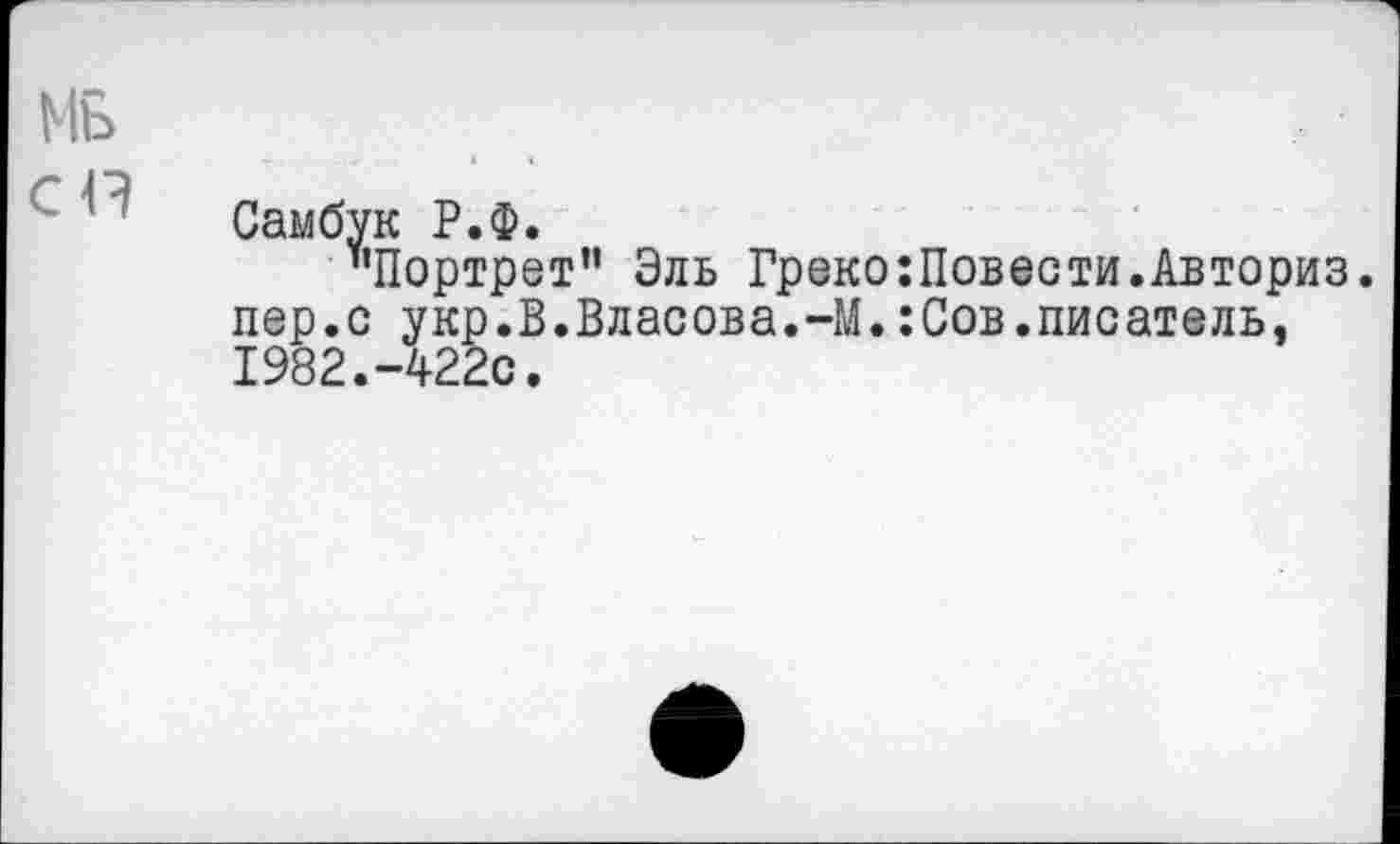 ﻿Мь
СП
Самбук Р.Ф.
"Портрет” Эль Греко:Повести.Авториз. пер.с укр.В.Власова.-М.:Сов.писатель. 1982.-422с.